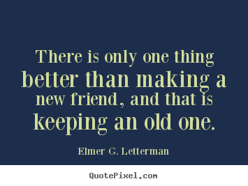Friendship quotes - There is only one thing better than making a new friend,..