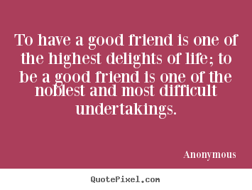 Quotes about friendship - To have a good friend is one of the highest delights of life;..