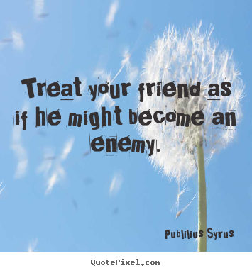 Quotes about friendship - Treat your friend as if he might become an enemy.