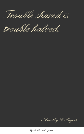 Create custom picture quotes about friendship - Trouble shared is trouble halved.