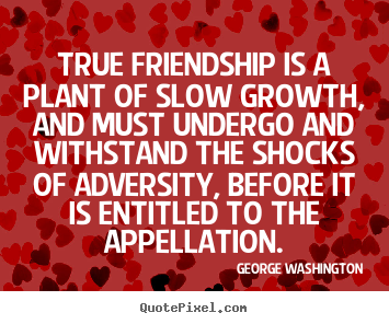 Quotes about friendship - True friendship is a plant of slow growth, and must undergo..