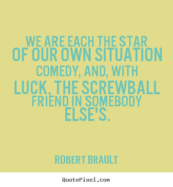 We are each the star of our own situation comedy,.. Robert Brault best friendship quotes