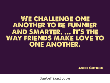 Friendship sayings - We challenge one another to be funnier and smarter. .....