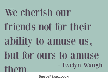 We cherish our friends not for their ability to amuse us,.. Evelyn Waugh great friendship quotes