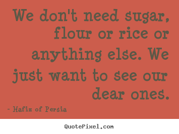 Hafiz Of Persia picture quote - We don't need sugar, flour or rice or anything else. we just want.. - Friendship quotes