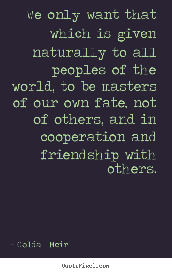Quote about friendship - We only want that which is given naturally to all peoples..