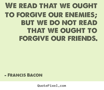 We read that we ought to forgive our enemies; but we do not read.. Francis Bacon famous friendship quote