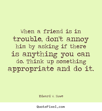 Create custom picture quotes about friendship - When a friend is in trouble, don't annoy him by asking..