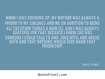 When i was growing up, my mother was always a friend to my siblings.. Marlo Thomas top friendship quote