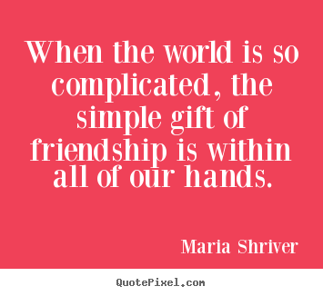 Friendship quote - When the world is so complicated, the simple gift..
