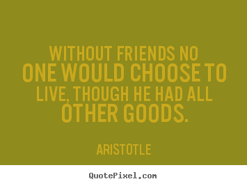 Quotes about friendship - Without friends no one would choose to live,..