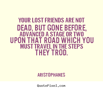 Your lost friends are not dead, but gone.. Aristophanes greatest friendship quotes