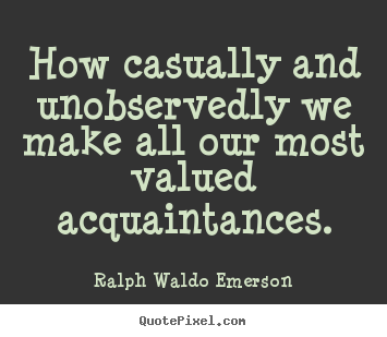 Friendship quotes - How casually and unobservedly we make all our most valued acquaintances.
