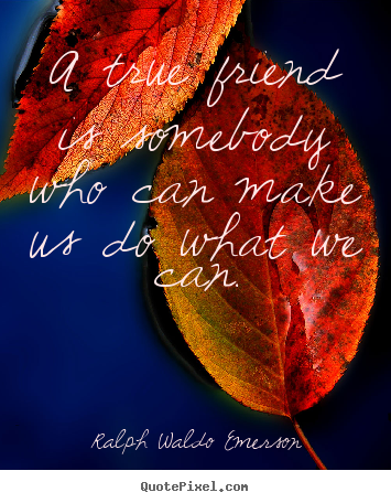Quotes about friendship - A true friend is somebody who can make us do what we can.