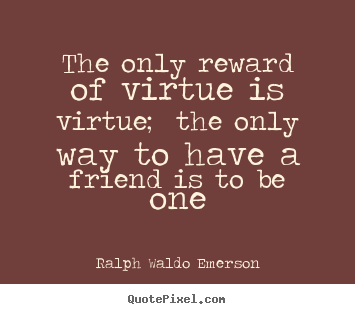 The only reward of virtue is virtue; the only way to have a friend.. Ralph Waldo Emerson top friendship quotes