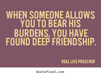 Quote about friendship - When someone allows you to bear his burdens, you have..