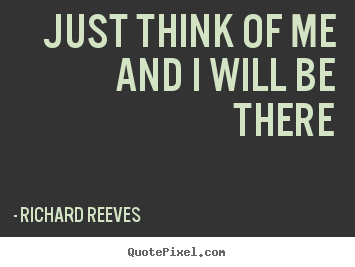 Richard Reeves poster quotes - Just think of me and i will be there - Friendship quote