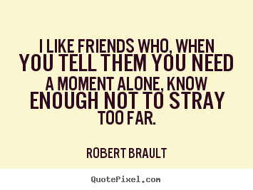 I like friends who, when you tell them you need a moment alone,.. Robert Brault good friendship quotes