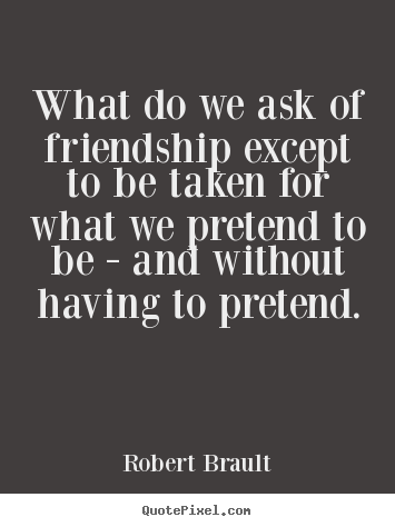 What do we ask of friendship except to be taken for what we pretend.. Robert Brault best friendship quotes