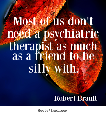 Quotes about friendship - Most of us don't need a psychiatric therapist as much as a..