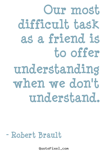 Make custom photo quotes about friendship - Our most difficult task as a friend is to offer understanding..