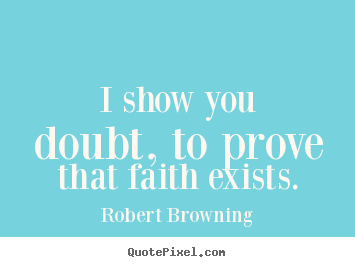 Friendship quotes - I show you doubt, to prove that faith exists.