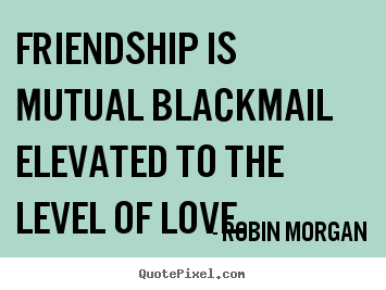 Quote about friendship - Friendship is mutual blackmail elevated to the level..