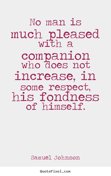 Quotes about friendship - No man is much pleased with a companion who does not..