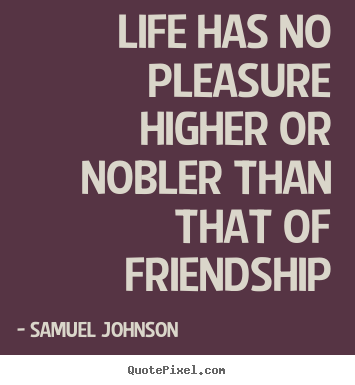 Life has no pleasure higher or nobler than that of friendship Samuel Johnson famous friendship quotes