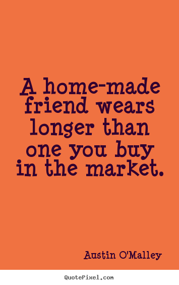 Friendship quotes - A home-made friend wears longer than one you buy..