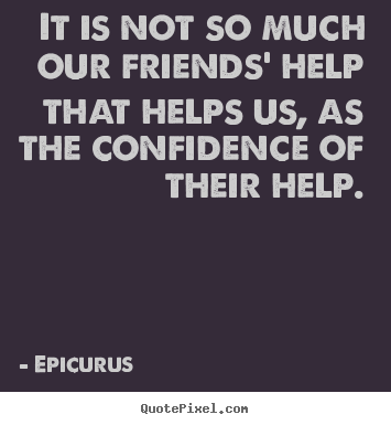 It is not so much our friends' help that helps.. Epicurus top friendship quote