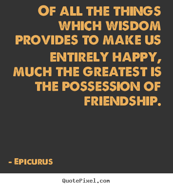 Quotes about friendship - Of all the things which wisdom provides to make us entirely happy, much..