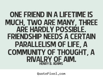 One friend in a lifetime is much, two are many,.. Henry B. Adams great friendship quote