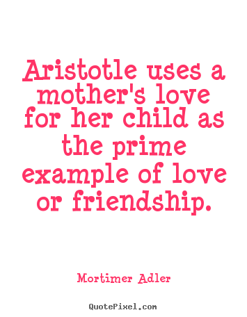 How to design picture quote about friendship - Aristotle uses a mother's love for her child as the prime example..
