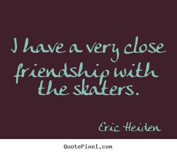 Create image quote about friendship - I have a very close friendship with the skaters.