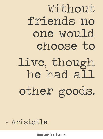Friendship quotes - Without friends no one would choose to live, though he had all other..