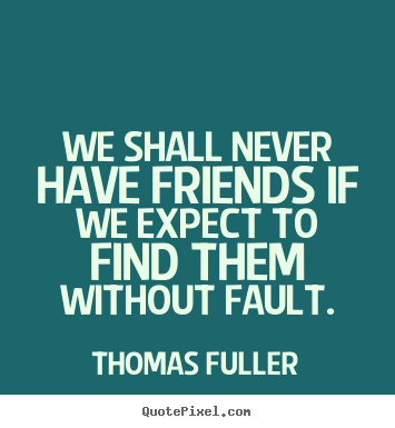 We shall never have friends if we expect to find.. Thomas Fuller  friendship quotes