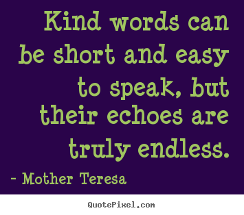 Kind words can be short and easy to speak, but their echoes.. Mother Teresa  friendship quote