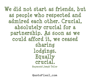 We did not start as friends, but as people who respected.. Raymond Joseph Teller  friendship quotes