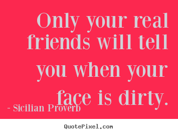 Only your real friends will tell you when your face is.. Sicilian Proverb best friendship quote