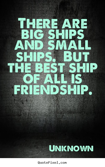 There are big ships and small ships.  but the best ship.. Unknown good friendship quotes