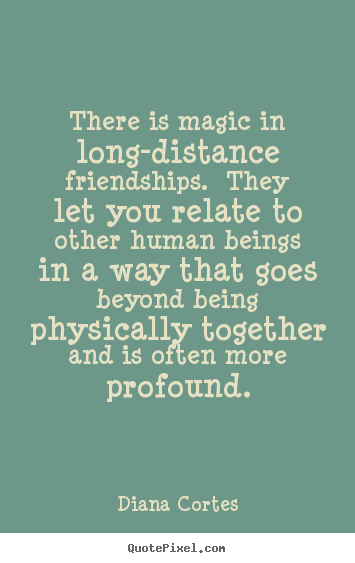 Quote about friendship - There is magic in long-distance friendships.  they let..