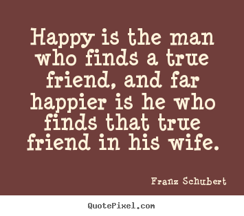 Happy is the man who finds a true friend, and far happier is he who.. Franz Schubert  friendship quote