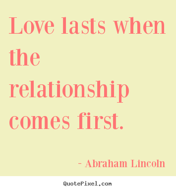 Abraham Lincoln picture quotes - Love lasts when the relationship comes first. - Friendship quotes