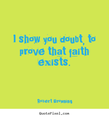I show you doubt, to prove that faith exists. Robert Browning top friendship quote