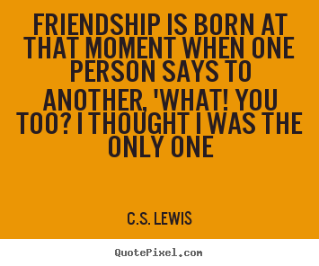 Friendship quotes - Friendship is born at that moment when one person says to another,..