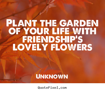 Unknown picture quotes - Plant the garden of your life with friendship's lovely flowers - Friendship quotes