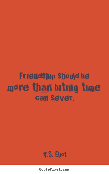 Friendship should be more than biting time can.. T.S. Eliot top friendship quote