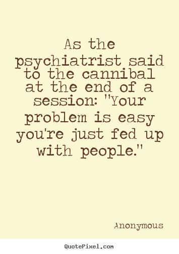 As the psychiatrist said to the cannibal at the end of a session: "your.. Anonymous famous friendship quote