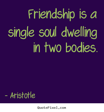 Friendship is a single soul dwelling in two bodies. Aristotle greatest friendship quotes